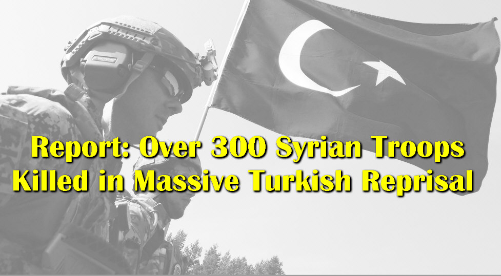 Read more about the article Report: Over 300 Syrian Troops Killed in Massive Turkish Reprisal
