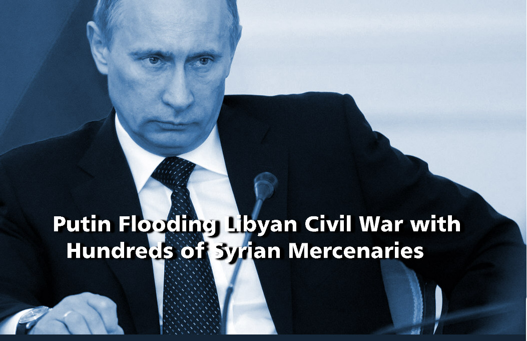 You are currently viewing Putin Flooding Libyan Civil War with Hundreds of Syrian Mercenaries