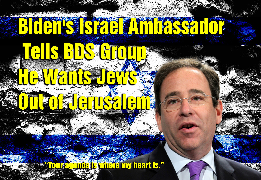 You are currently viewing Biden’s Israel Ambassador Tells BDS He Wants Jews Out of Jerusalem