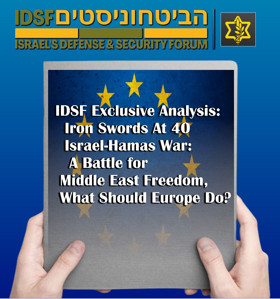 Read more about the article Israel Defense & Security Forum Analysis:  Iron Swords At 40 Israel-Hamas War:   A Battle for Middle East Freedom,   What Should Europe Do?